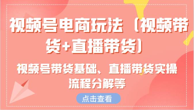 微信视频号电商玩法含视频号带货基本、直播卖货实际操作步骤溶解等-天天有课网