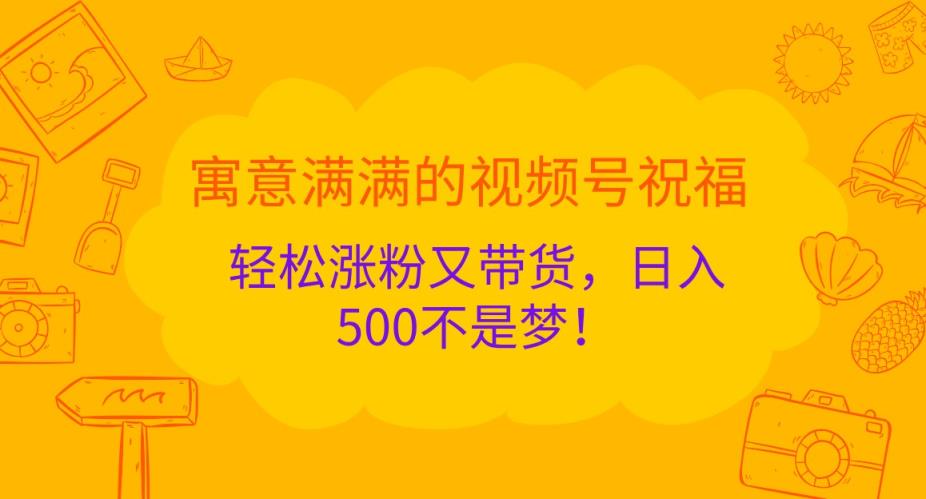寓意满满的视频号祝福，轻松涨粉又带货，日入500不是梦！-天天有课网