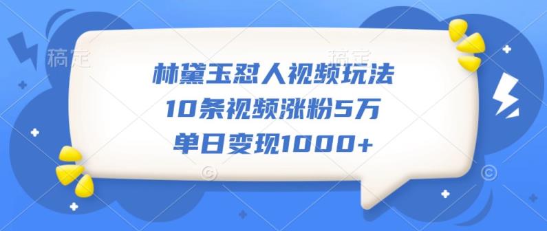 林黛玉怼人视频玩法，10条视频涨粉5万，单日变现1000+-天天有课网