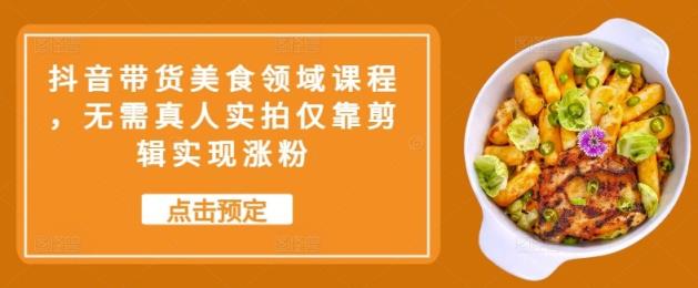 抖音带货美食领域课程，无需真人实拍仅靠剪辑实现涨粉-天天有课网