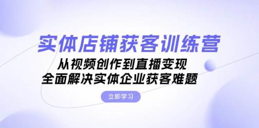 实体店铺获客特训营：从视频创作到直播变现，全面解决实体企业获客难题-天天有课网