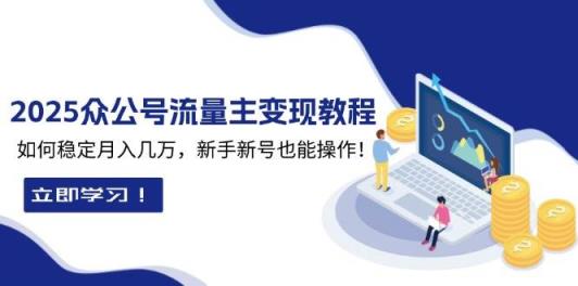 2025众公号流量主变现教程：如何稳定月入几万，新手新号也能操作-天天有课网