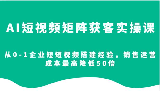 AI短视频矩阵获客实操课，从0-1企业短短视频搭建经验，销售运营成本最高降低50倍-天天有课网