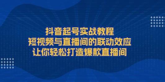 抖音起号实战教程，短视频与直播间的联动效应，让你轻松打造爆款直播间-天天有课网