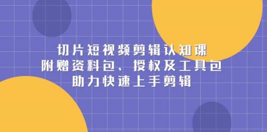 切片短视频剪辑认知课，附赠资料包、授权及工具包，助力快速上手剪辑-天天有课网
