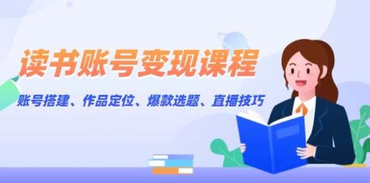 读书账号变现课程：账号搭建、作品定位、爆款选题、直播技巧-天天有课网