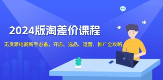 2024淘差价课程，无货源电商新手必备，开店、选品、运营、推广全攻略-天天有课网