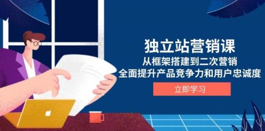 独立站营销课，从框架搭建到二次营销，全面提升产品竞争力和用户忠诚度-天天有课网