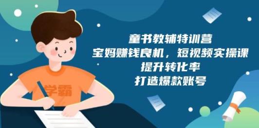 童书教辅特训营：宝妈赚钱良机，短视频实操，提升转化率，打造爆款账号-天天有课网