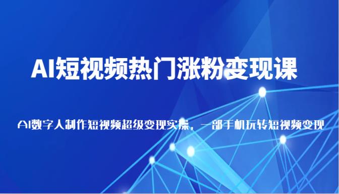 AI短视频热门涨粉变现课，AI数字人制作短视频超级变现实操，一部手机玩转短视频变现-天天有课网
