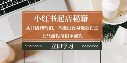 小红书起店秘籍：从开店到营销，基础设置与爆款打造、上品流程与拍单流程-天天有课网