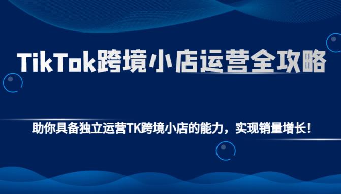 TikTok跨境小店运营全攻略：助你具备独立运营TK跨境小店的能力，实现销量增长！-天天有课网