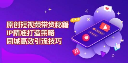 原创设计短视频卖货秘笈，IP精确打造出对策，同城网高效率引流技术-天天有课网