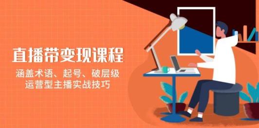 直播带转现课程内容，包含专业术语、养号、破等级，经营型网络主播实战经验-天天有课网