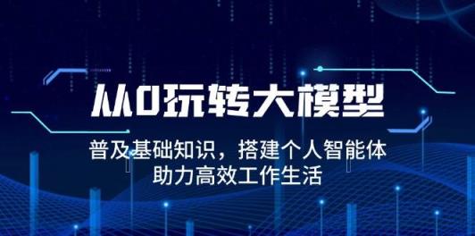 从0轻松玩大模型，普及化基本知识，构建本人智能体，助推高效办公日常生活-天天有课网